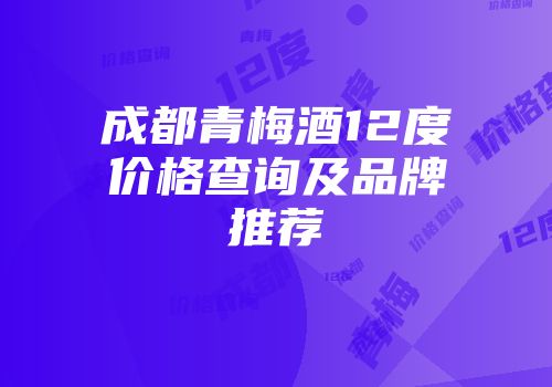 成都青梅酒12度价格查询及品牌推荐