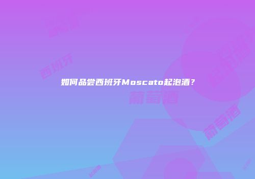 如何品尝西班牙Moscato起泡酒？