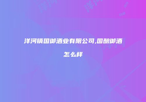 洋河镇国御酒业有限公司,国酿御酒怎么样