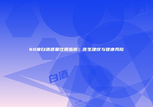 60度白酒适量饮用指南：医生建议与健康风险