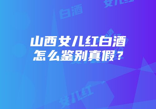 山西女儿红白酒怎么鉴别真假？