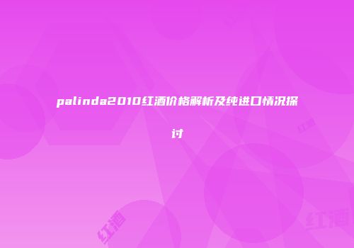 palinda2010红酒价格解析及纯进口情况探讨