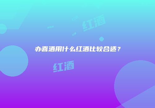 办喜酒用什么红酒比较合适？