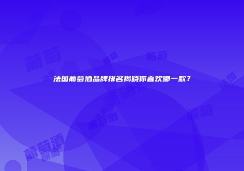 法国葡萄酒品牌排名揭晓你喜欢哪一款？