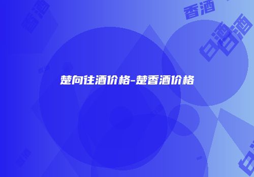 楚向往酒价格-楚香酒价格