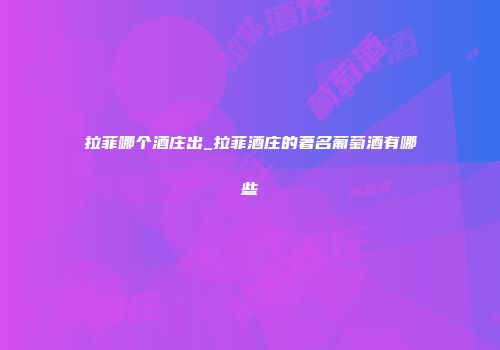 拉菲哪个酒庄出_拉菲酒庄的著名葡萄酒有哪些