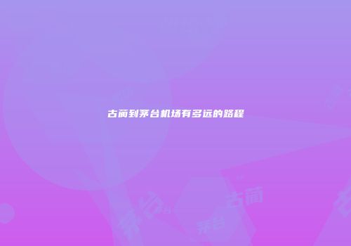 古蔺到茅台机场有多远的路程
