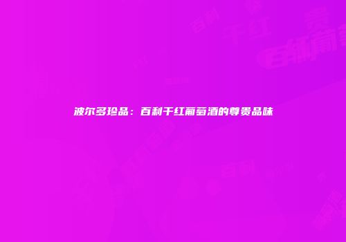 波尔多珍品：百利干红葡萄酒的尊贵品味