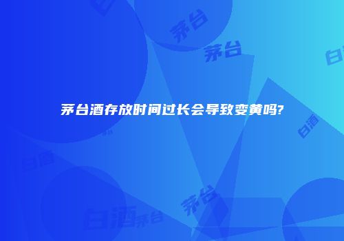 茅台酒存放时间过长会导致变黄吗?