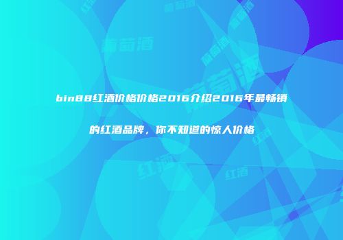 bin88红酒价格价格2016介绍2016年最畅销的红酒品牌，你不知道的惊人价格