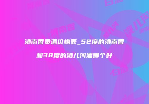 洮南香贡酒价格表_52度的洮南香和38度的洮儿河酒哪个好