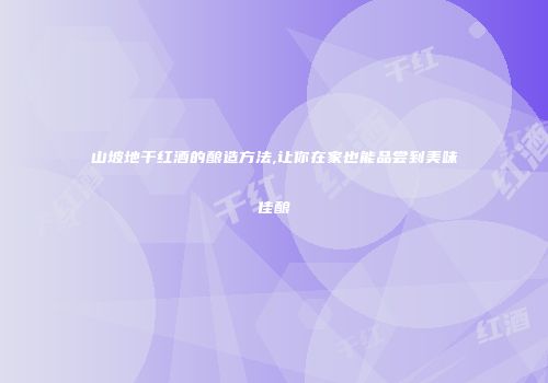山坡地干红酒的酿造方法,让你在家也能品尝到美味佳酿