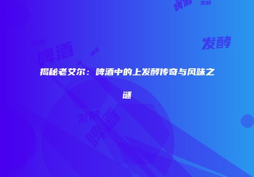揭秘老艾尔：啤酒中的上发酵传奇与风味之谜