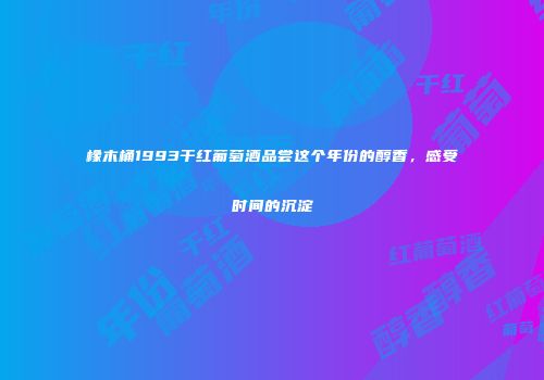 橡木桶1993干红葡萄酒品尝这个年份的醇香，感受时间的沉淀