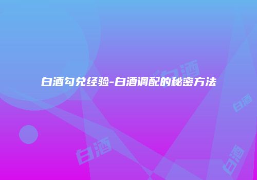 白酒勾兑经验-白酒调配的秘密方法
