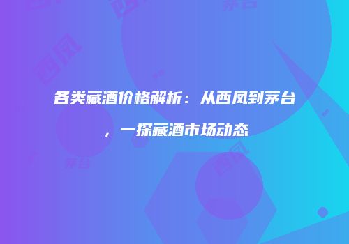 各类藏酒价格解析：从西凤到茅台，一探藏酒市场动态