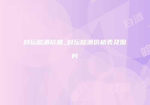 封坛皖酒价格_封坛皖酒价格表及图片