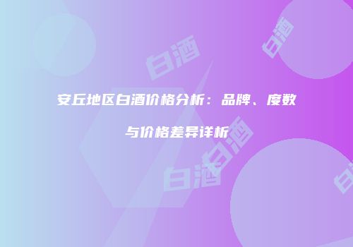 安丘地区白酒价格分析：品牌、度数与价格差异详析