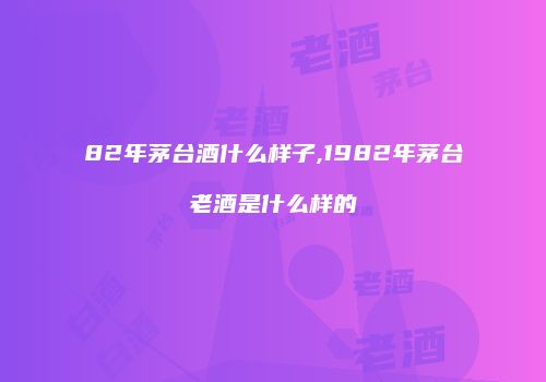 82年茅台酒什么样子,1982年茅台老酒是什么样的
