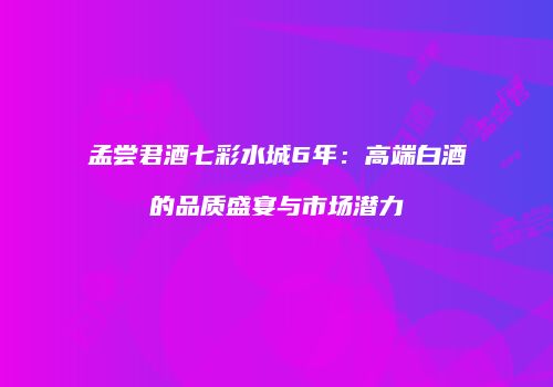 孟尝君酒七彩水城6年：高端白酒的品质盛宴与市场潜力