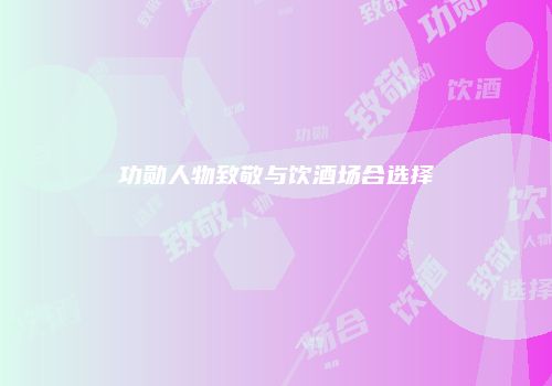 功勋人物致敬与饮酒场合选择