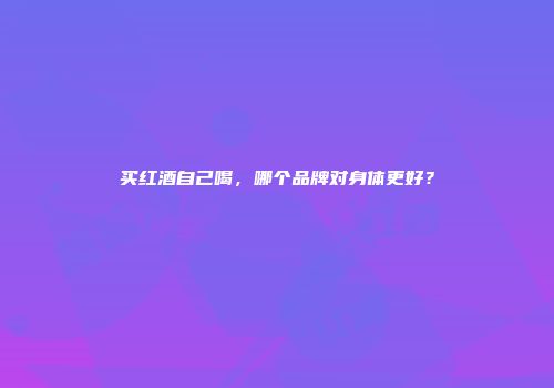 买红酒自己喝，哪个品牌对身体更好？