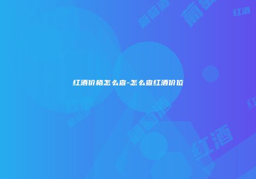 红酒价格怎么查-怎么查红酒价位