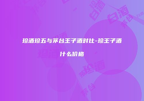 珍酒珍五与茅台王子酒对比-珍王子酒什么价格