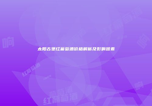太阳古堡红葡萄酒价格解析及影响因素