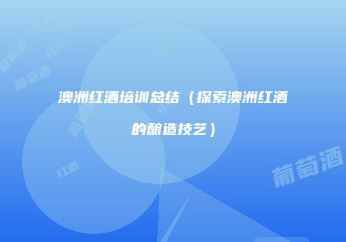 澳洲红酒培训总结（探索澳洲红酒的酿造技艺）