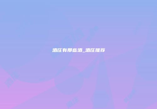 酒庄有那些酒_酒庄推荐
