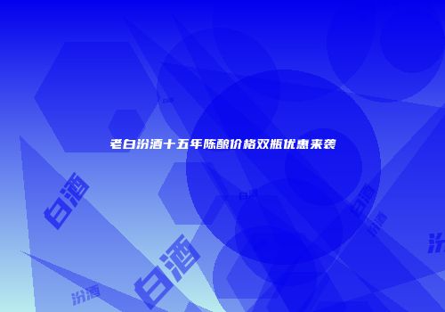 老白汾酒十五年陈酿价格双瓶优惠来袭
