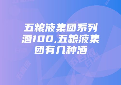 五粮液集团系列酒100,五粮液集团有几种酒