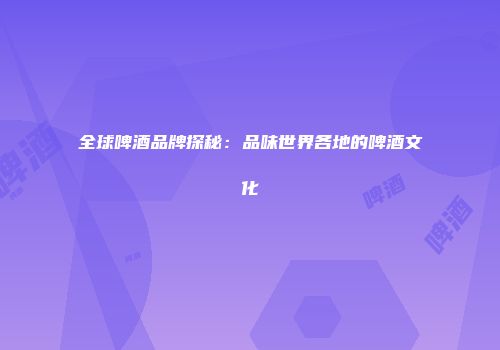 全球啤酒品牌探秘：品味世界各地的啤酒文化