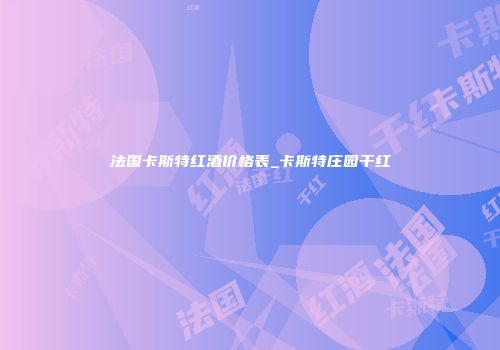 法国卡斯特红酒价格表_卡斯特庄园干红