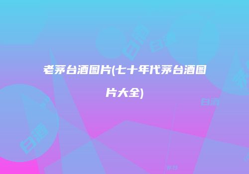 老茅台酒图片(七十年代茅台酒图片大全)