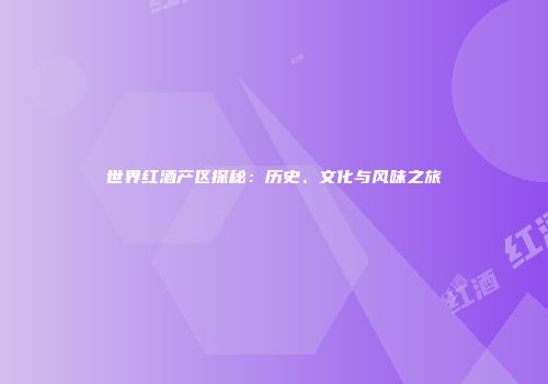 世界红酒产区探秘：历史、文化与风味之旅