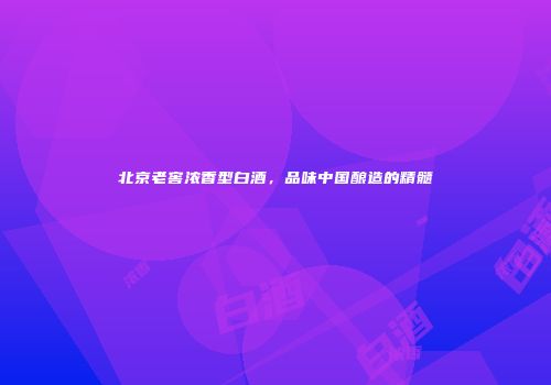 北京老窖浓香型白酒，品味中国酿造的精髓