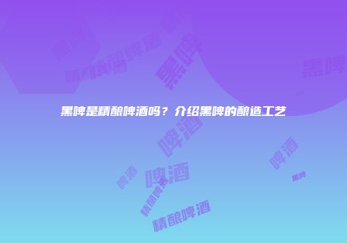 黑啤是精酿啤酒吗？介绍黑啤的酿造工艺