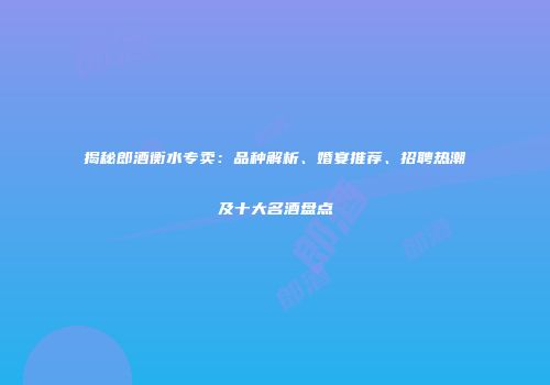 揭秘郎酒衡水专卖：品种解析、婚宴推荐、招聘热潮及十大名酒盘点