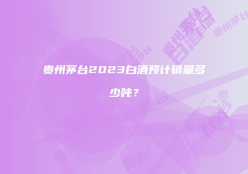 贵州茅台2023白酒预计销量多少吨？
