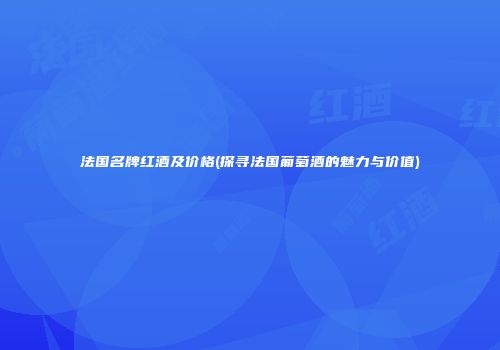 法国名牌红酒及价格(探寻法国葡萄酒的魅力与价值)