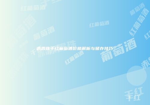 赤霞珠干红葡萄酒价格解析与储存技巧