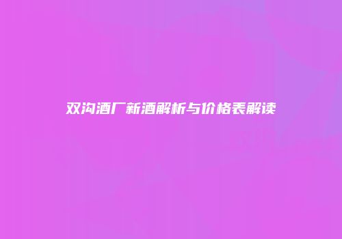 双沟酒厂新酒解析与价格表解读
