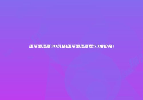 原浆酒珍藏30价格(原浆酒珍藏版53度价格)