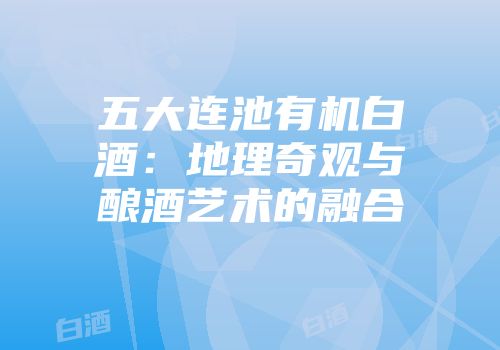 五大连池有机白酒：地理奇观与酿酒艺术的融合