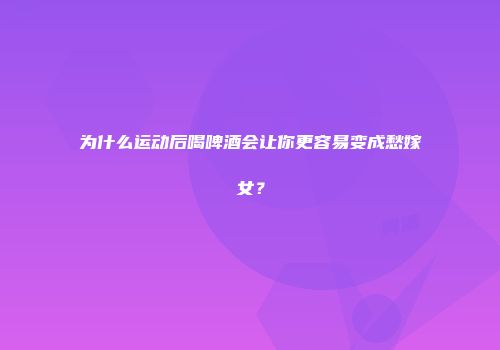 为什么运动后喝啤酒会让你更容易变成愁嫁女？