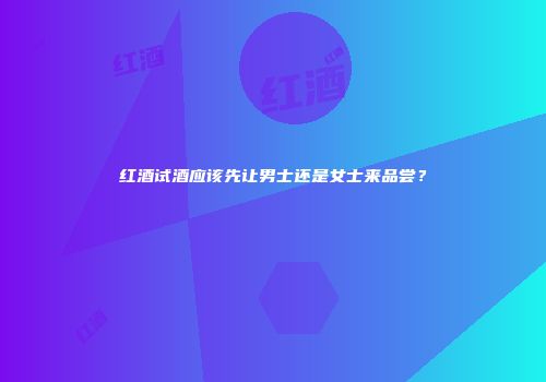 红酒试酒应该先让男士还是女士来品尝？