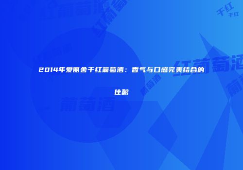 2014年爱丽舍干红葡萄酒：香气与口感完美结合的佳酿