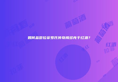 如何品尝拉菲罗氏传奇梅多克干红酒？